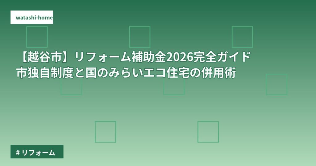 【越谷市】リフォーム補助金2026完全ガイド｜市独自制度と国のみらいエコ住宅の併用術