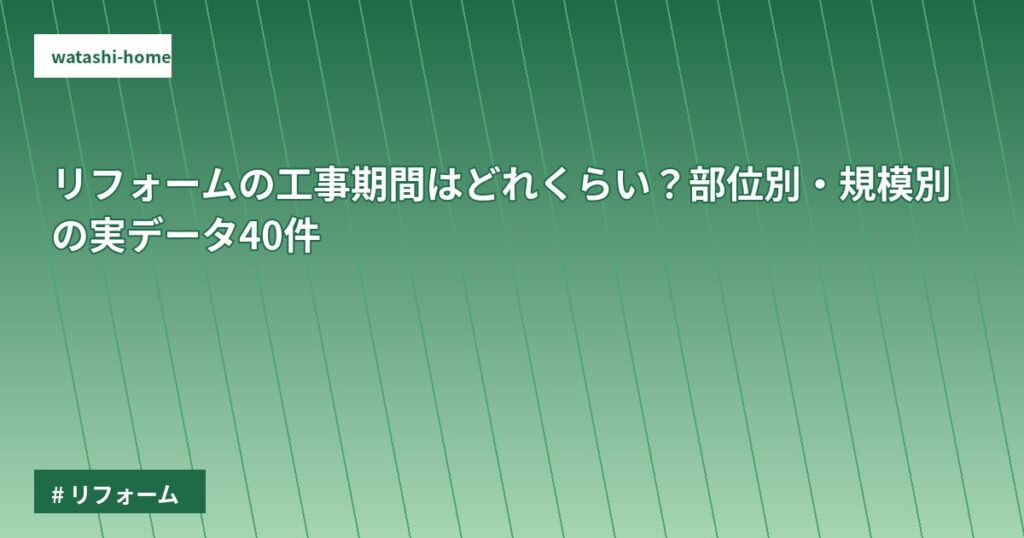リフォームの工事期間はどれくらい？部位別・規模別の実データ40件